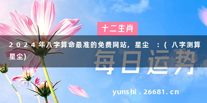 2024年八字算命最准的免费网站,星尘 :(八字测算星尘)